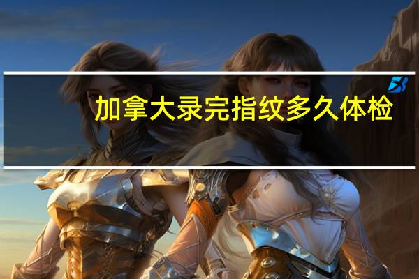 加拿大录完指纹多久体检