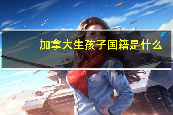 加拿大生孩子国籍是什么