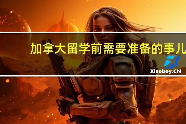 加拿大留学前需要准备的事儿