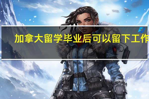 加拿大留学毕业后可以留下工作吗
