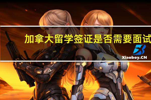 加拿大留学签证是否需要面试？