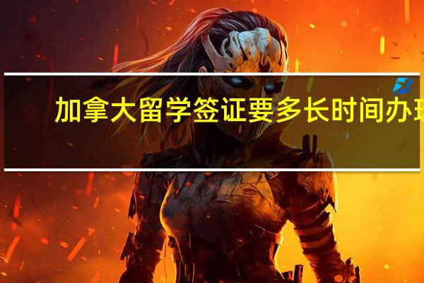 加拿大留学签证要多长时间办理