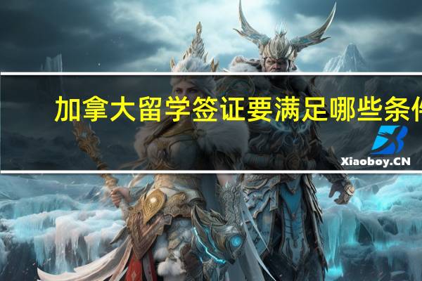 加拿大留学签证要满足哪些条件