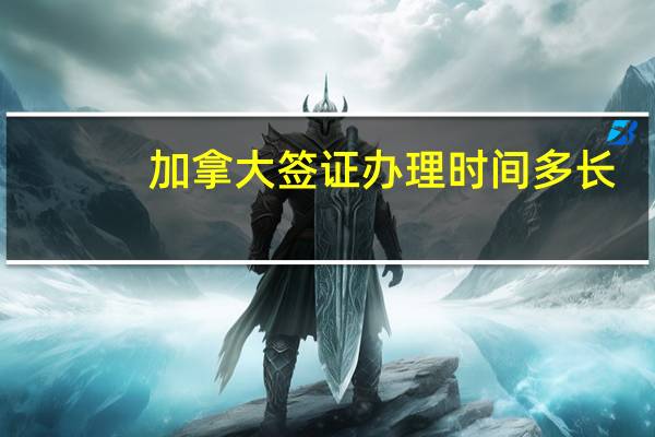 加拿大签证办理时间多长