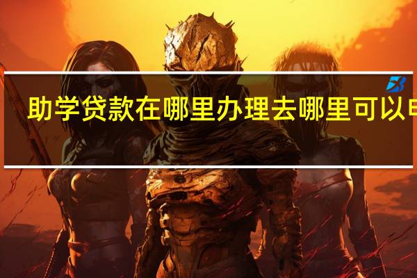 助学贷款在哪里办理 去哪里可以申请