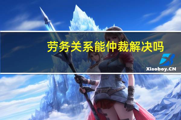 劳务关系能仲裁解决吗