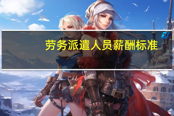 劳务派遣人员薪酬标准