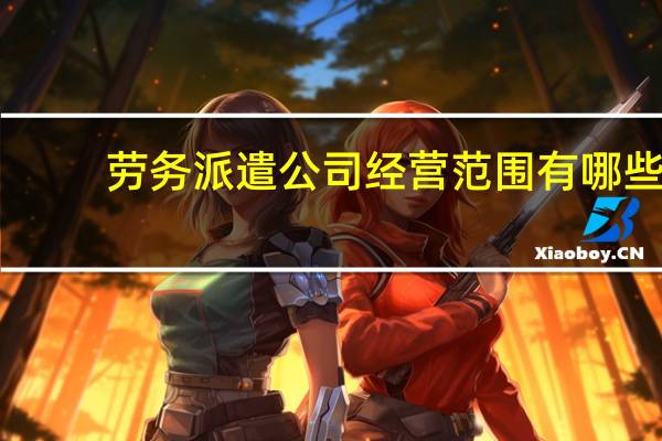 劳务派遣公司经营范围有哪些
