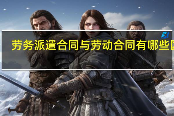 劳务派遣合同与劳动合同有哪些区别
