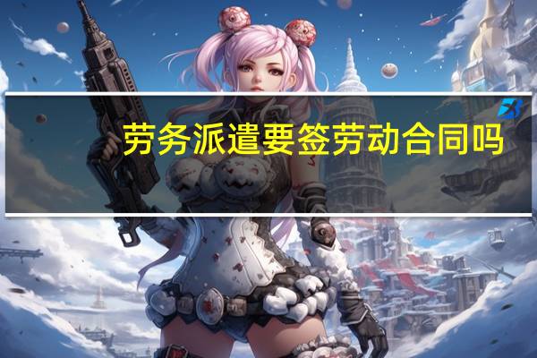 劳务派遣要签劳动合同吗