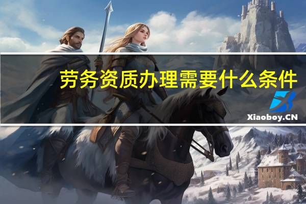 劳务资质办理需要什么条件
