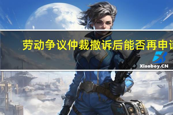 劳动争议仲裁撤诉后能否再申请