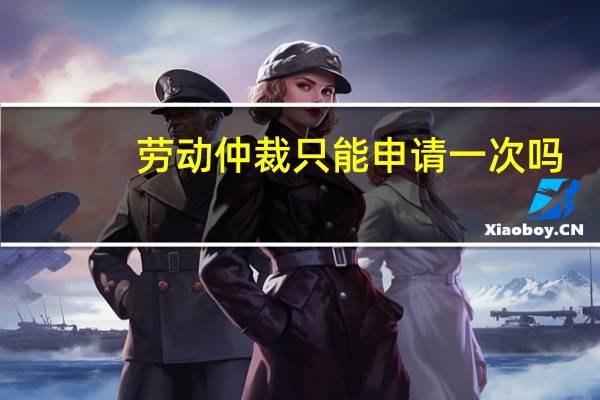 劳动仲裁只能申请一次吗
