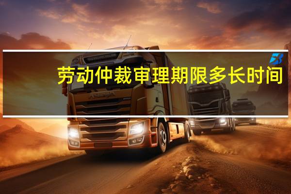 劳动仲裁审理期限多长时间