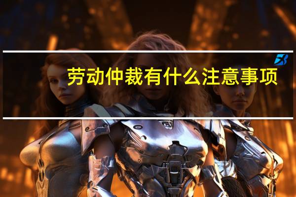 劳动仲裁有什么注意事项