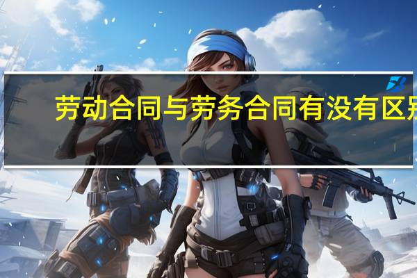 劳动合同与劳务合同有没有区别