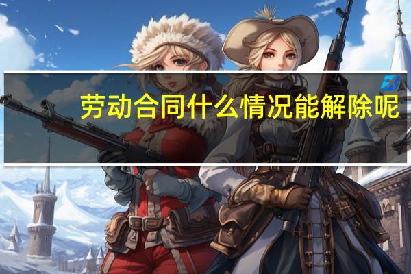 劳动合同什么情况能解除呢