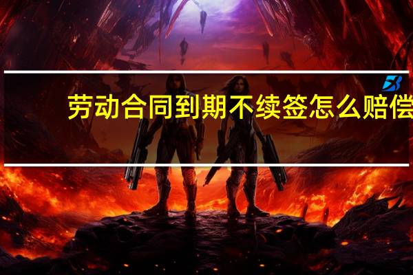 劳动合同到期不续签怎么赔偿