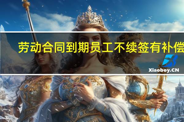 劳动合同到期员工不续签有补偿么