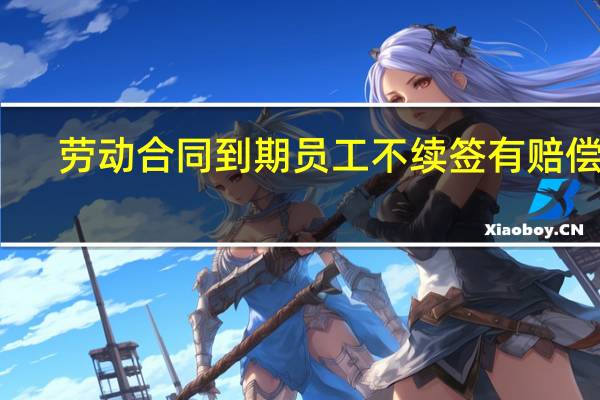 劳动合同到期员工不续签有赔偿吗