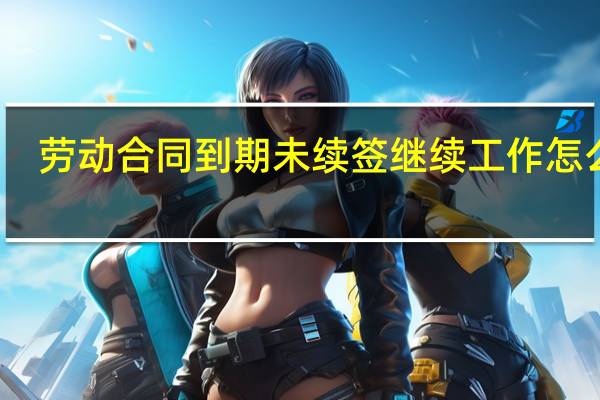 劳动合同到期未续签继续工作怎么办