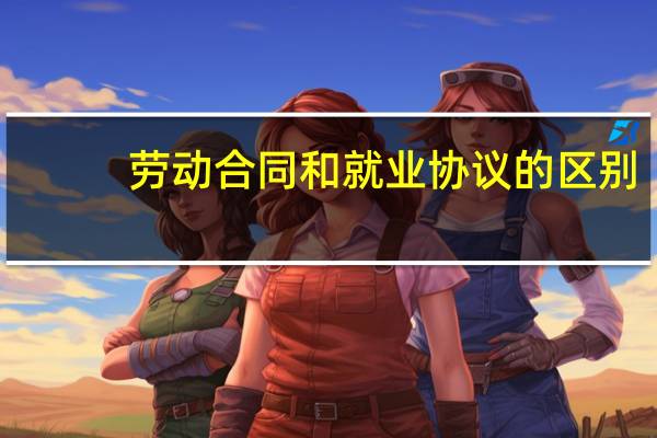劳动合同和就业协议的区别