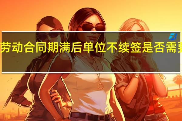 劳动合同期满后单位不续签是否需要赔偿