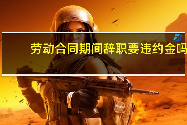 劳动合同期间辞职要违约金吗