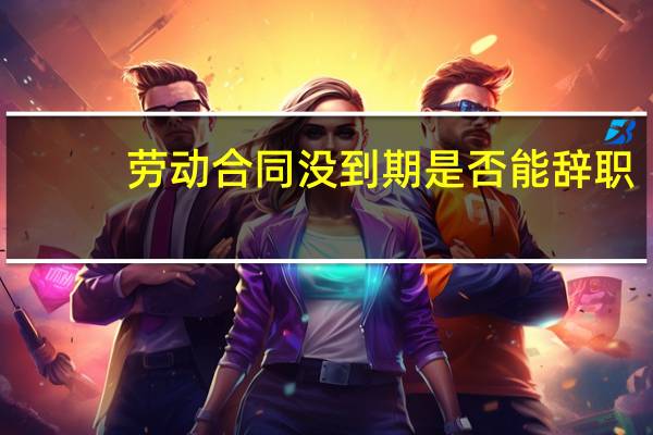 劳动合同没到期是否能辞职
