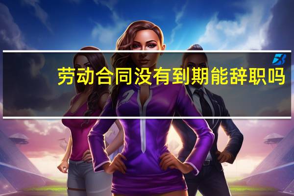 劳动合同没有到期能辞职吗