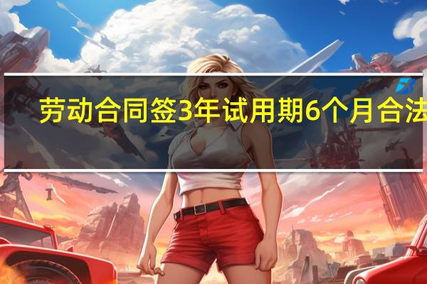 劳动合同签3年试用期6个月合法吗