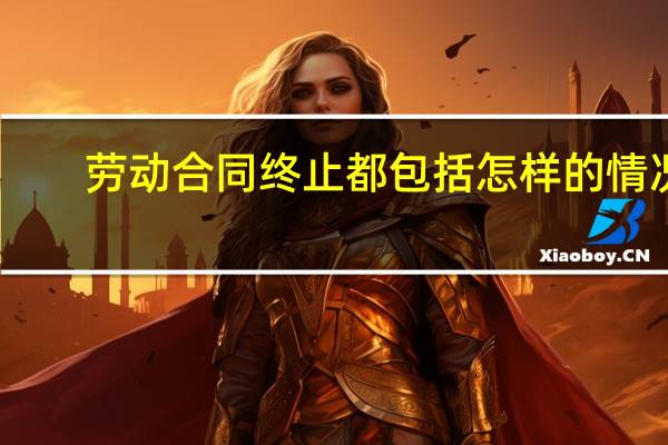 劳动合同终止都包括怎样的情况