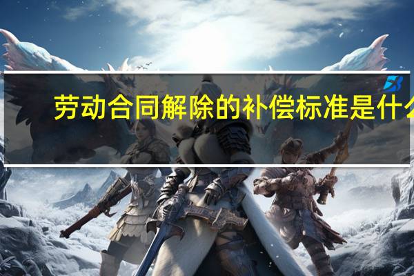 劳动合同解除的补偿标准是什么
