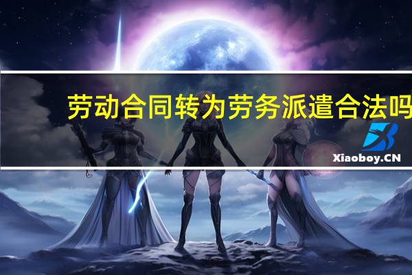 劳动合同转为劳务派遣合法吗