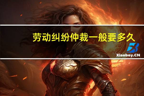 劳动纠纷仲裁一般要多久
