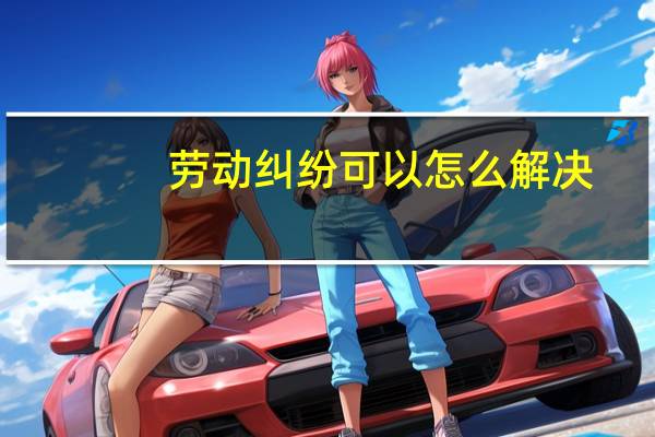 劳动纠纷可以怎么解决
