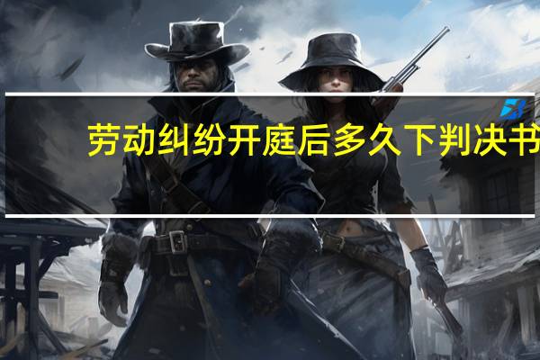 劳动纠纷开庭后多久下判决书