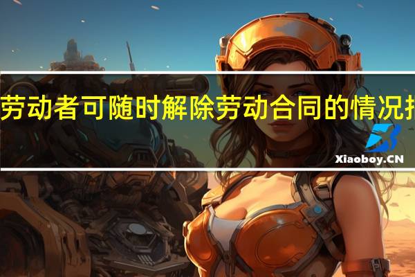 劳动者可随时解除劳动合同的情况指什么