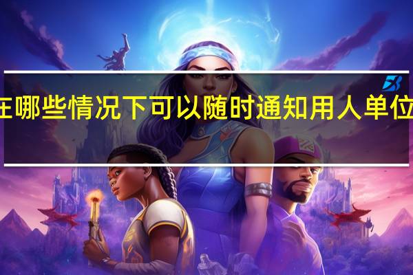 劳动者在哪些情况下可以随时通知用人单位解除劳动合同