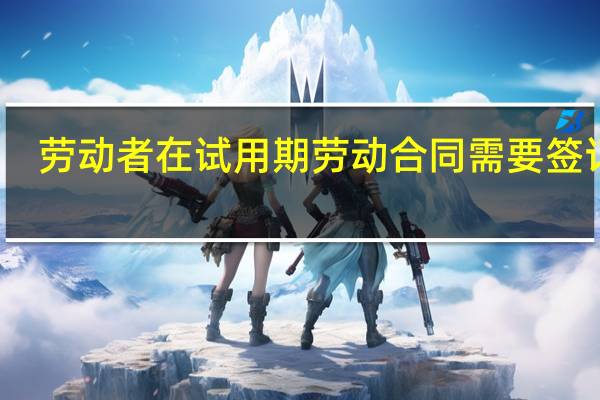 劳动者在试用期劳动合同需要签订吗