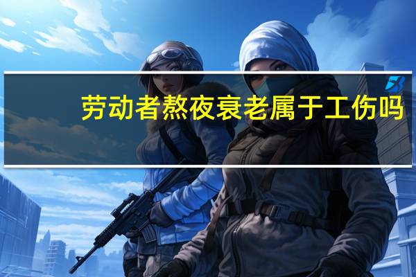 劳动者熬夜衰老属于工伤吗
