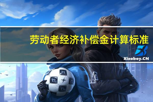 劳动者经济补偿金计算标准
