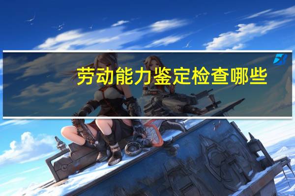 劳动能力鉴定检查哪些