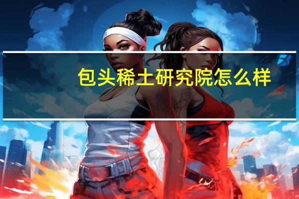 包头稀土研究院怎么样
