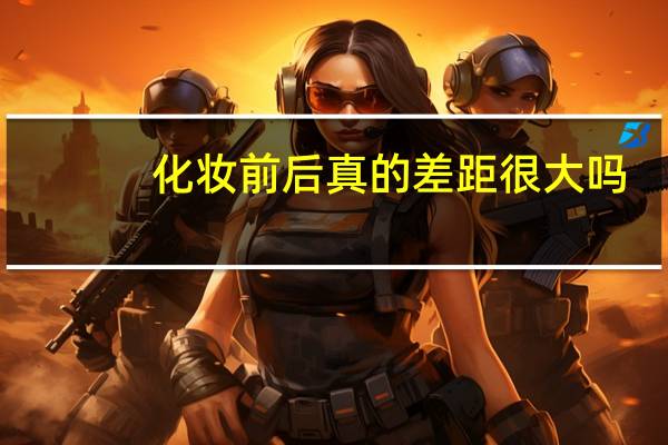 化妆前后真的差距很大吗