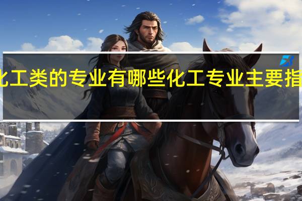 化工类的专业有哪些化工专业主要指的是什