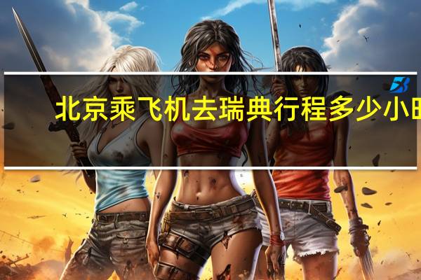 北京乘飞机去瑞典行程多少小时