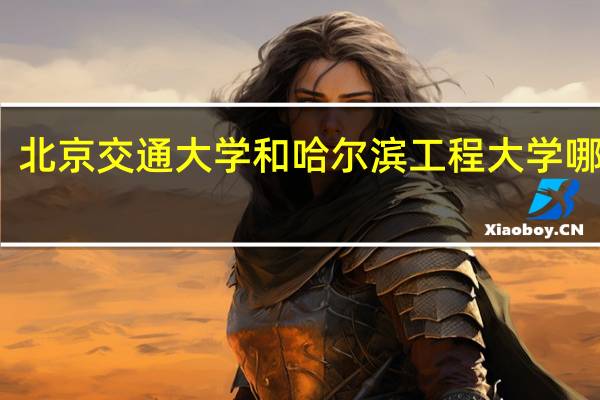 北京交通大学和哈尔滨工程大学哪个好