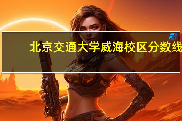 北京交通大学威海校区分数线