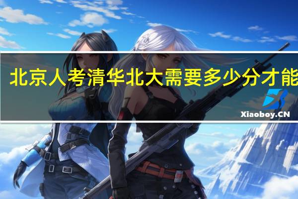 北京人考清华北大需要多少分才能录取